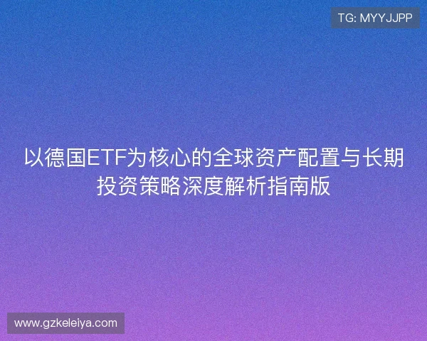 以德国ETF为核心的全球资产配置与长期投资策略深度解析指南版 以德国ETF为核心的全球资产配置与长期投资策略深度解析指南版